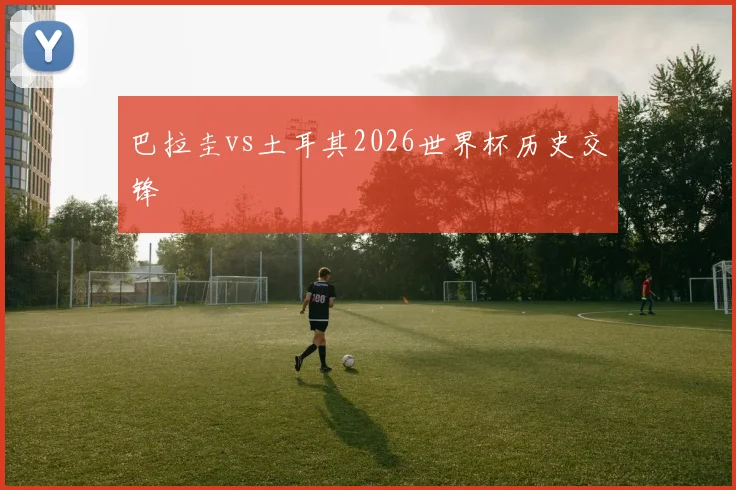 巴拉圭vs土耳其2026世界杯历史交锋