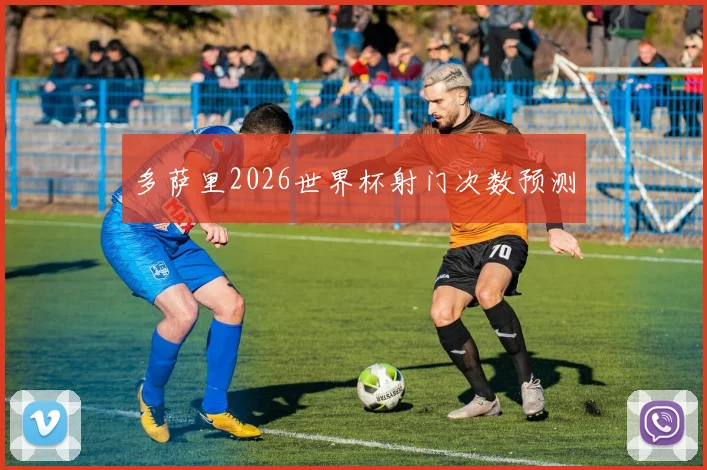 多萨里2026世界杯射门次数预测