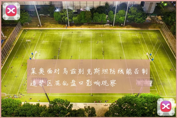 莱奥面对乌兹别克斯坦防线能否制造禁区混乱盘口影响观察