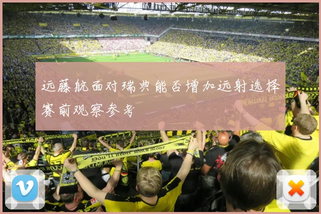 远藤航面对瑞典能否增加远射选择赛前观察参考