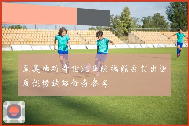 莱奥面对哥伦比亚防线能否打出速度优势边路任务参考