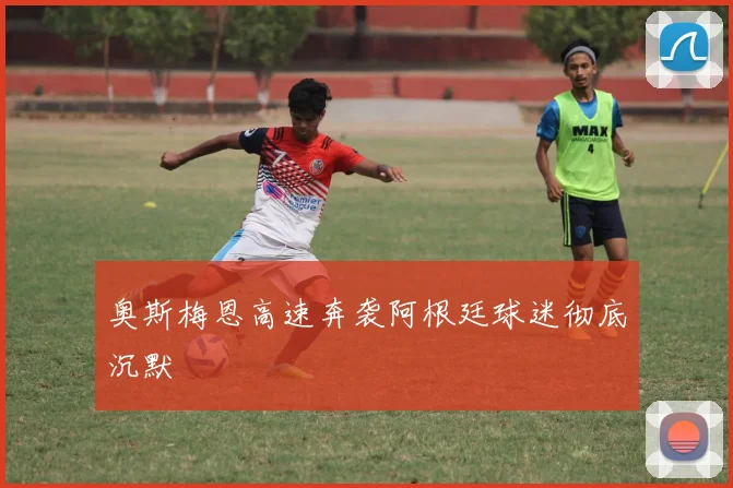 奥斯梅恩高速奔袭阿根廷球迷彻底沉默