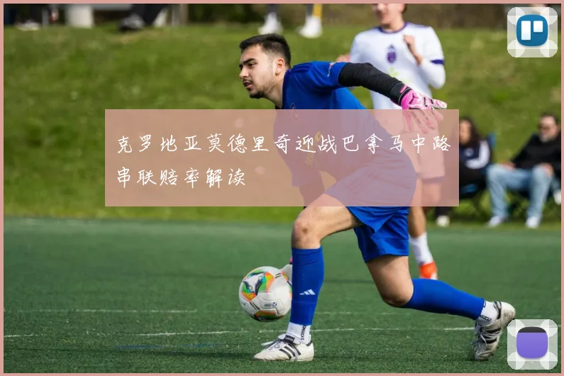 克罗地亚莫德里奇迎战巴拿马中路串联赔率解读