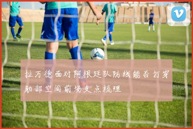 拉万德面对阿根廷队防线能否打穿肋部空间前场支点梳理