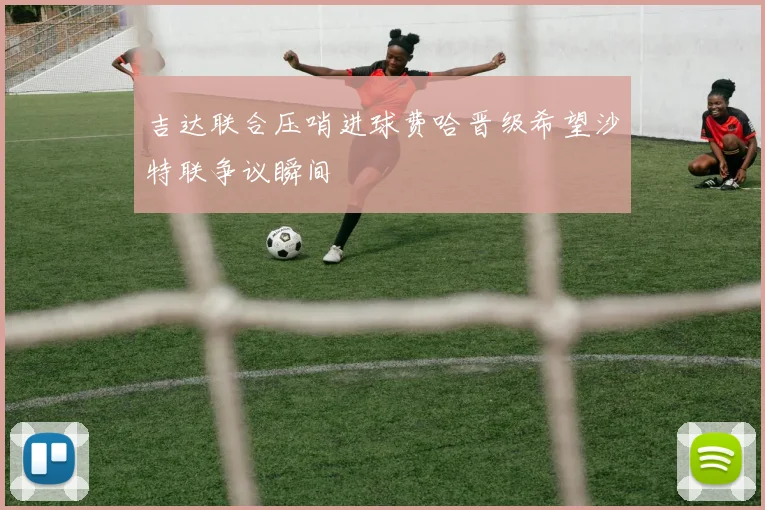 吉达联合压哨进球费哈晋级希望沙特联争议瞬间