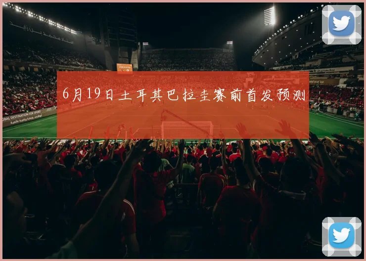 6月19日土耳其巴拉圭赛前首发预测