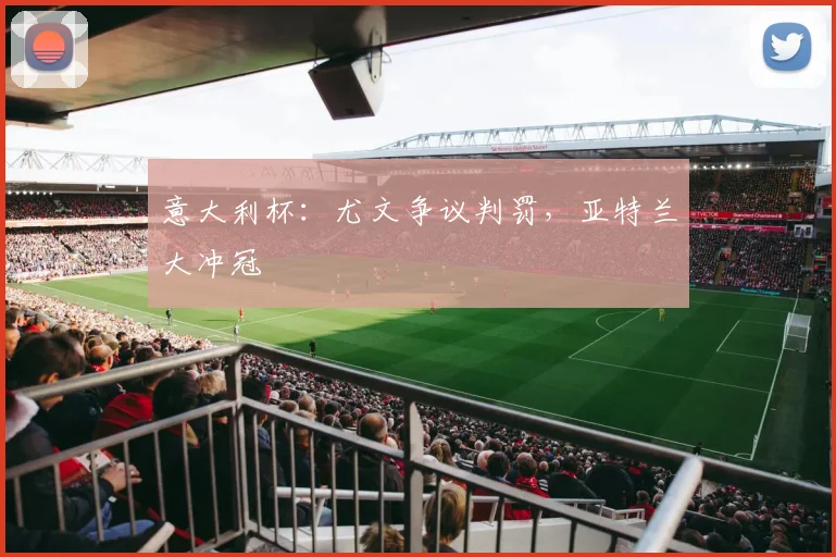 意大利杯：尤文争议判罚，亚特兰大冲冠