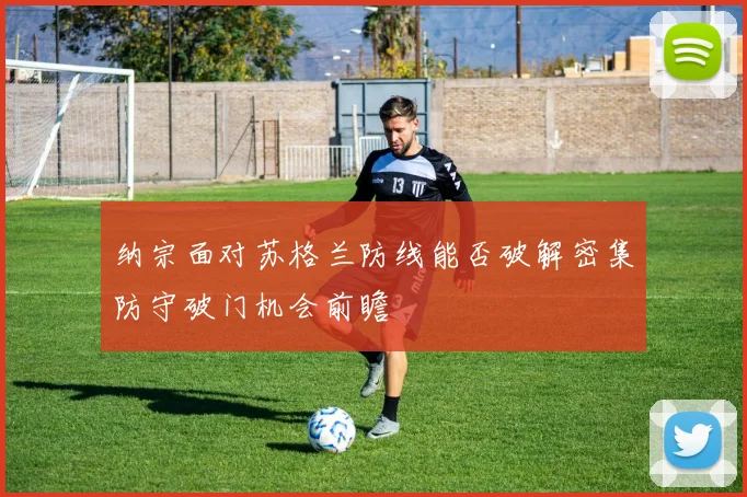 纳宗面对苏格兰防线能否破解密集防守破门机会前瞻