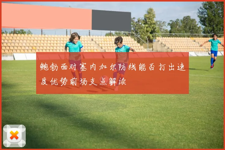 鲍勃面对塞内加尔防线能否打出速度优势前场支点解读