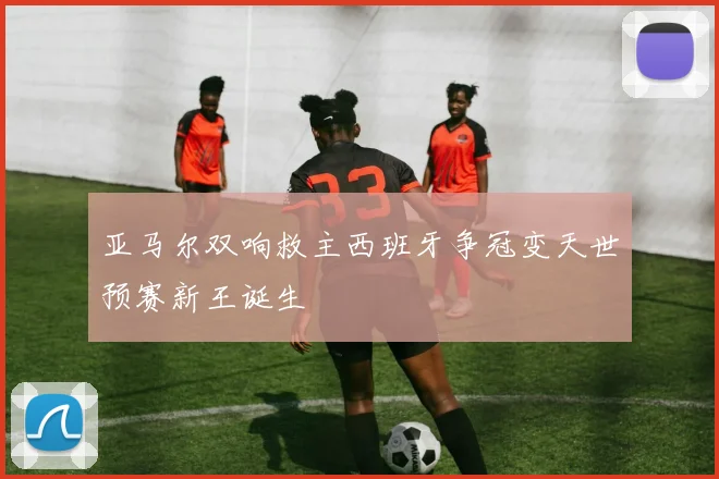 亚马尔双响救主西班牙争冠变天世预赛新王诞生