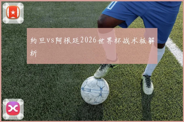 约旦vs阿根廷2026世界杯战术板解析