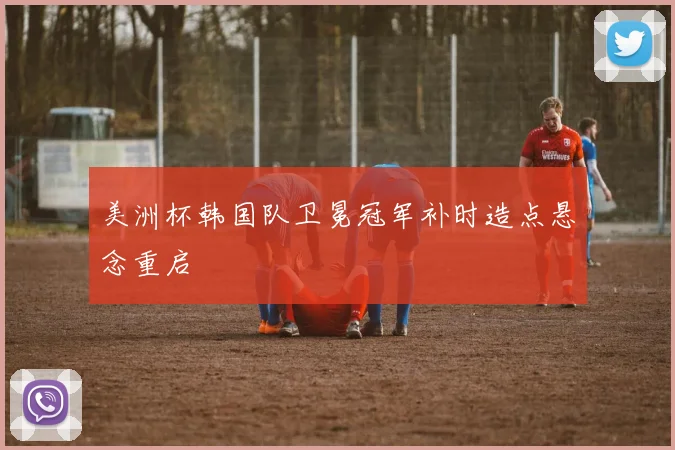 美洲杯韩国队卫冕冠军补时造点悬念重启