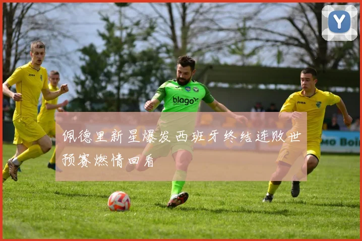 佩德里新星爆发西班牙终结连败世预赛燃情回看