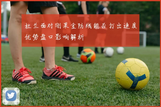杜兰面对刚果金防线能否打出速度优势盘口影响解析
