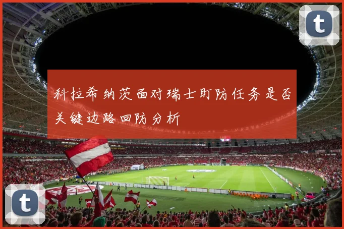 科拉希纳茨面对瑞士盯防任务是否关键边路回防分析