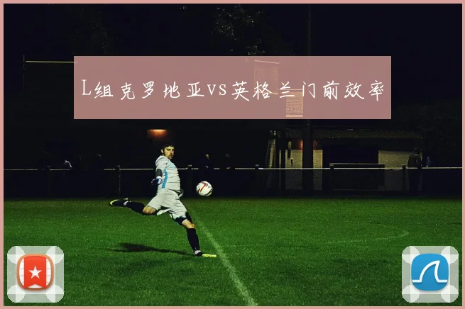 L组克罗地亚vs英格兰门前效率