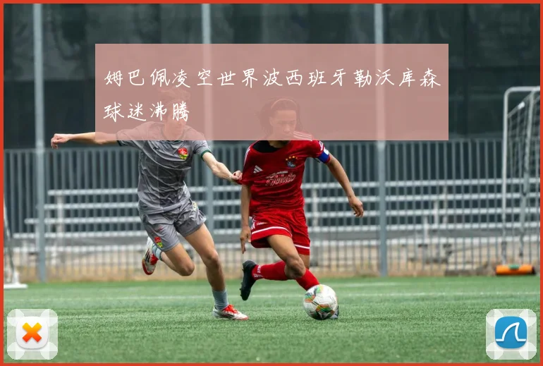 姆巴佩凌空世界波西班牙勒沃库森球迷沸腾