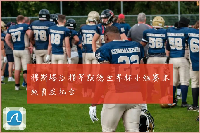 穆斯塔法穆罕默德世界杯小组赛末轮首发机会