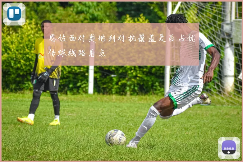 恩佐面对奥地利对抗覆盖是否占优传球线路看点