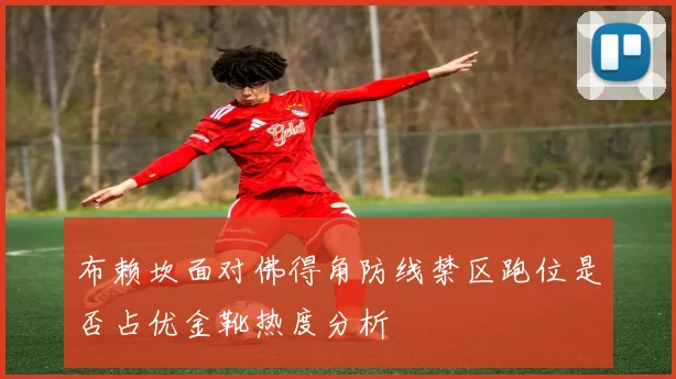 布赖坎面对佛得角防线禁区跑位是否占优金靴热度分析